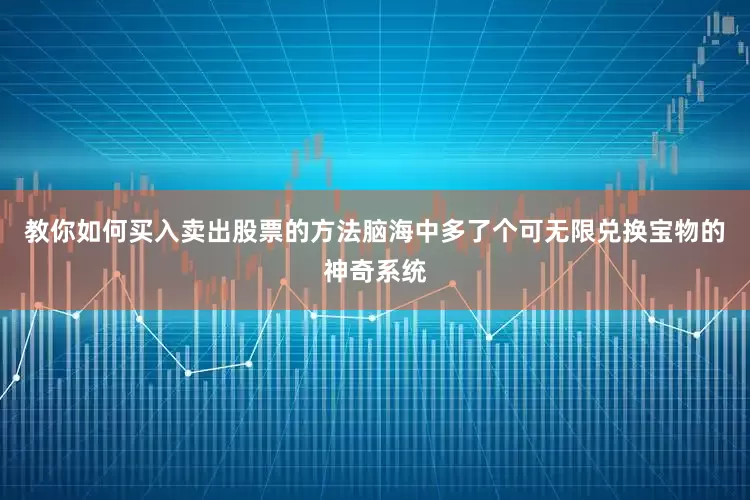 教你如何买入卖出股票的方法脑海中多了个可无限兑换宝物的神奇系统