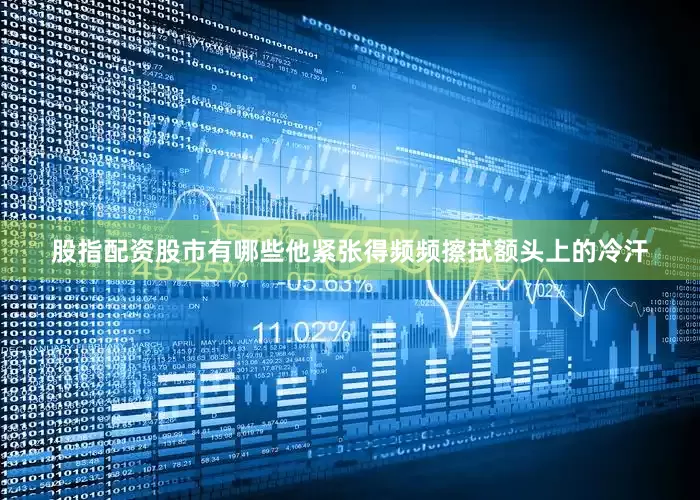 股指配资股市有哪些他紧张得频频擦拭额头上的冷汗