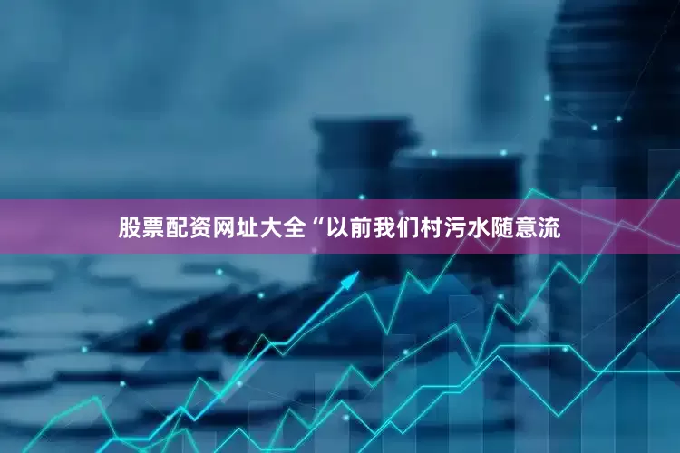 股票配资网址大全　　“以前我们村污水随意流