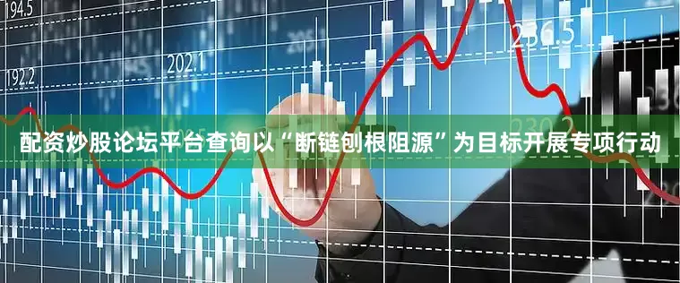 配资炒股论坛平台查询以“断链刨根阻源”为目标开展专项行动