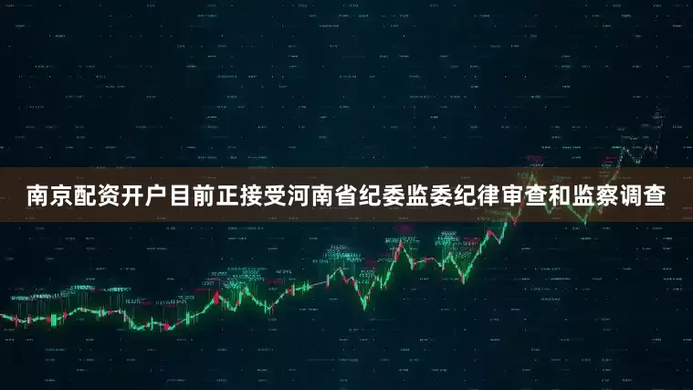 南京配资开户目前正接受河南省纪委监委纪律审查和监察调查